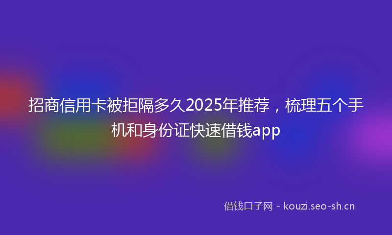 招商信用卡被拒隔多久2025年推荐,梳理五个手机和身份证快速借钱app