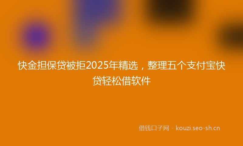 快金担保贷被拒2025年精选,整理五个支付宝快贷轻松借软件