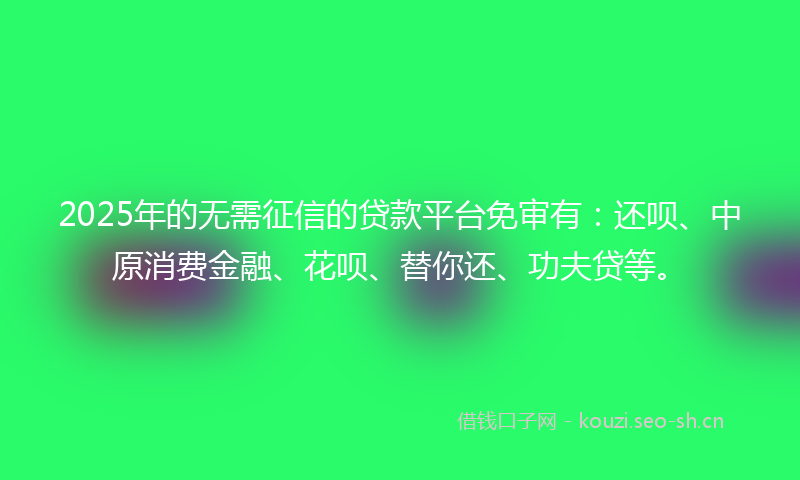 2025年的无需征信的贷款平台免审有：还呗、中原消费金融、花呗、替你还、功夫贷等。