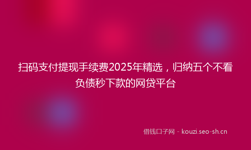 扫码支付提现手续费2025年精选，归纳五个不看负债秒下款的网贷平台