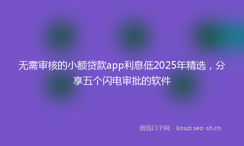 无需审核的小额贷款app利息低2025年精选，分享五个闪电审批的软件