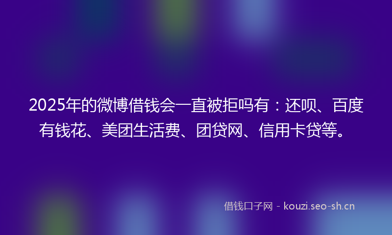 2025年的微博借钱会一直被拒吗有：还呗、百度有钱花、美团生活费、团贷网、信用卡贷等。