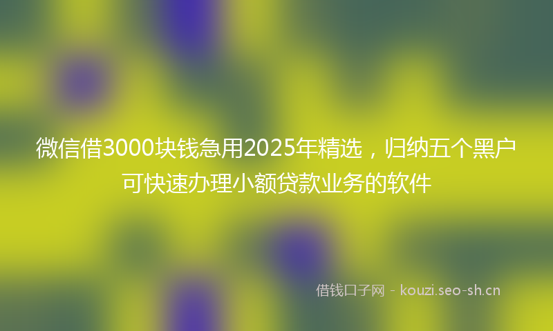 微信借3000块钱急用2025年精选，归纳五个黑户可快速办理小额贷款业务的软件