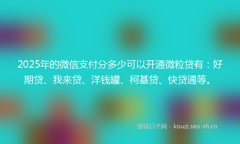 2025年的微信支付分多少可以开通微粒贷有:好期贷、我来贷、洋钱罐、柯基贷、快贷通等。