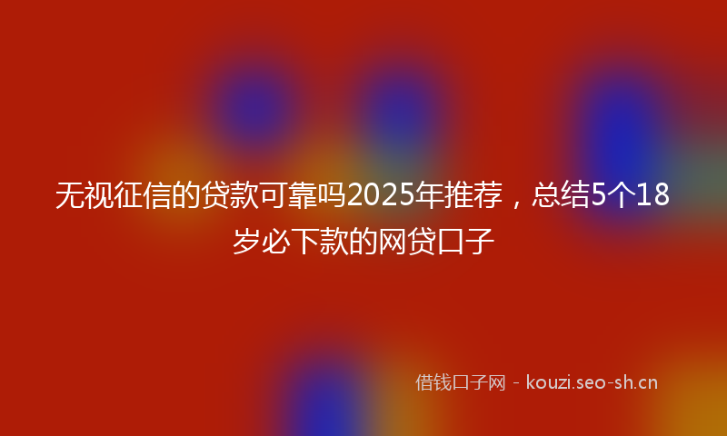 无视征信的贷款可靠吗2025年推荐，总结5个18岁必下款的网贷口子