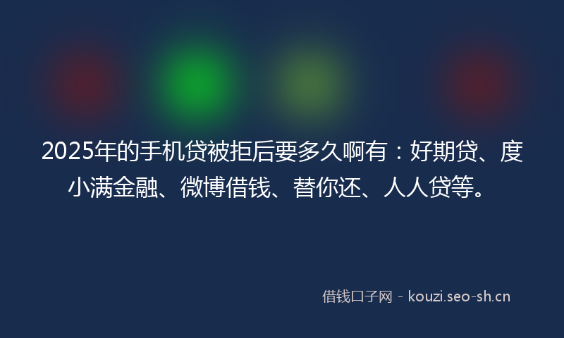 2025年的手机贷被拒后要多久啊有：好期贷、度小满金融、微博借钱、替你还、人人贷等。