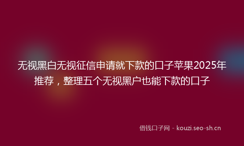 无视黑白无视征信申请就下款的口子苹果2025年推荐,整理五个无视黑户也能下款的口子