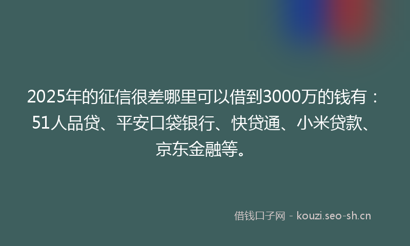 2025年的征信很差哪里可以借到3000万的钱有：51人品贷、平安口袋银行、快贷通、小米贷款、京东金融等。