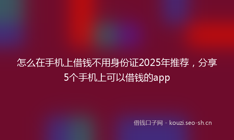 怎么在手机上借钱不用身份证2025年推荐，分享5个手机上可以借钱的app