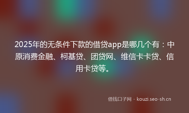 2025年的无条件下款的借贷app是哪几个有：中原消费金融、柯基贷、团贷网、维信卡卡贷、信用卡贷等。
