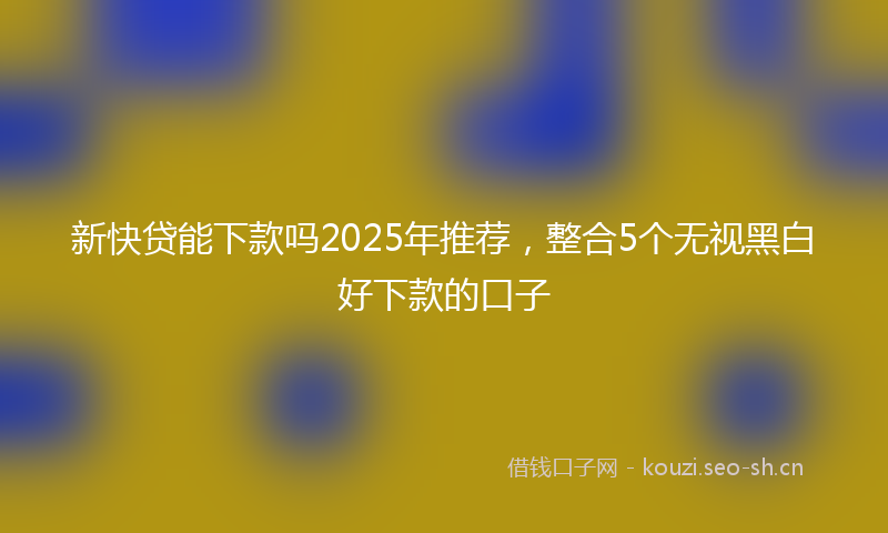 新快贷能下款吗2025年推荐，整合5个无视黑白好下款的口子