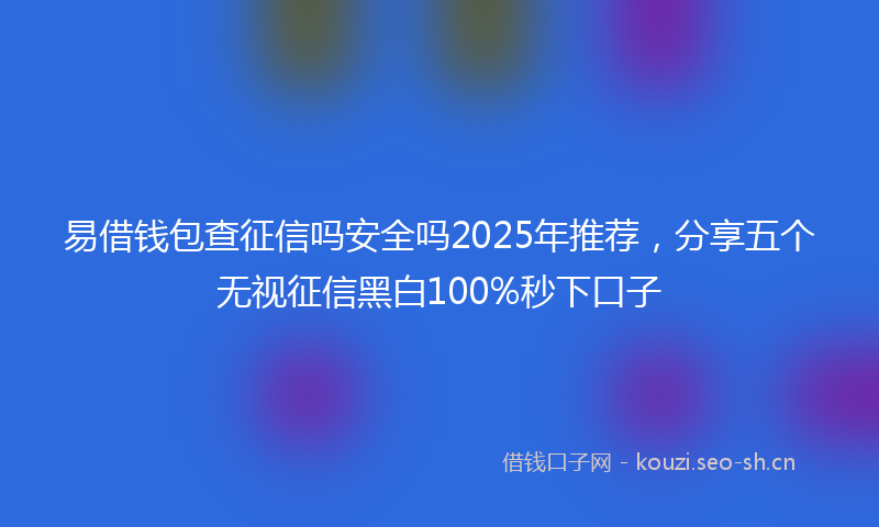 易借钱包查征信吗安全吗2025年推荐，分享五个无视征信黑白100%秒下口子