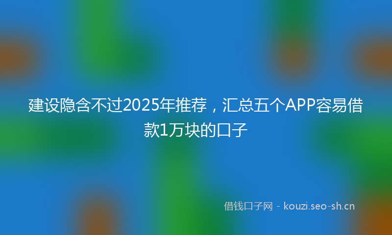 建设隐含不过2025年推荐，汇总五个APP容易借款1万块的口子