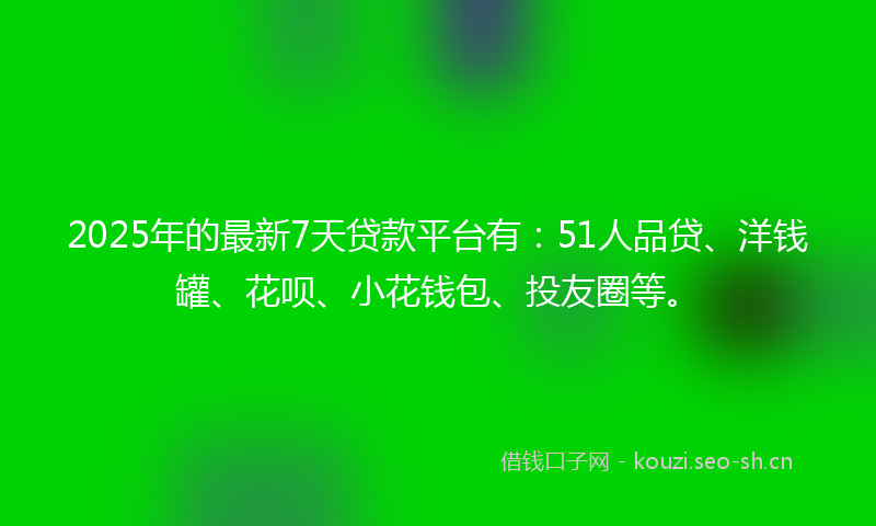 2025年的最新7天贷款平台有：51人品贷、洋钱罐、花呗、小花钱包、投友圈等。