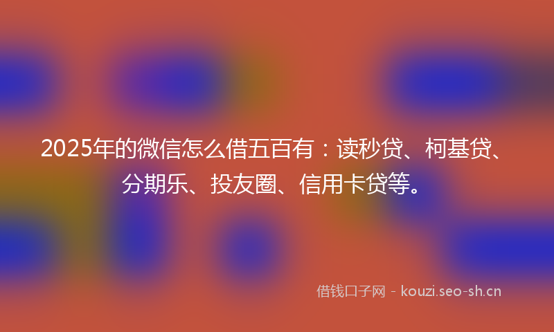 2025年的微信怎么借五百有：读秒贷、柯基贷、分期乐、投友圈、信用卡贷等。