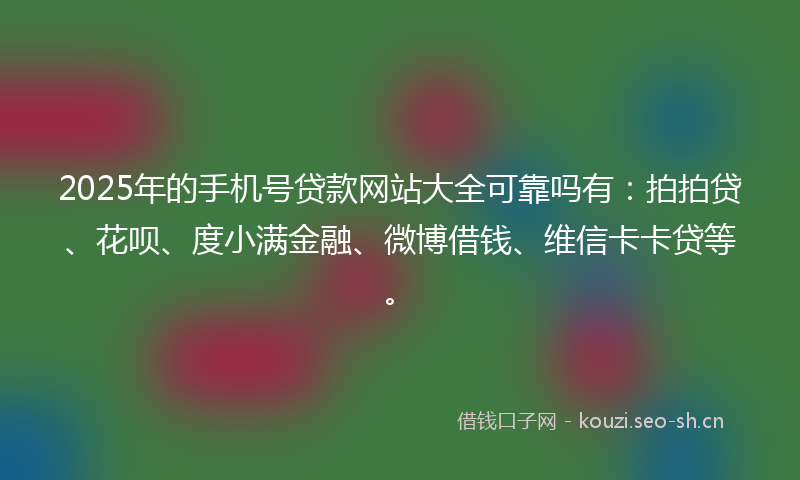 2025年的手机号贷款网站大全可靠吗有：拍拍贷、花呗、度小满金融、微博借钱、维信卡卡贷等。