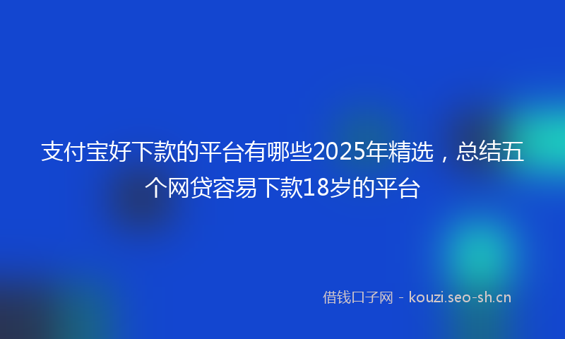 支付宝好下款的平台有哪些2025年精选，总结五个网贷容易下款18岁的平台