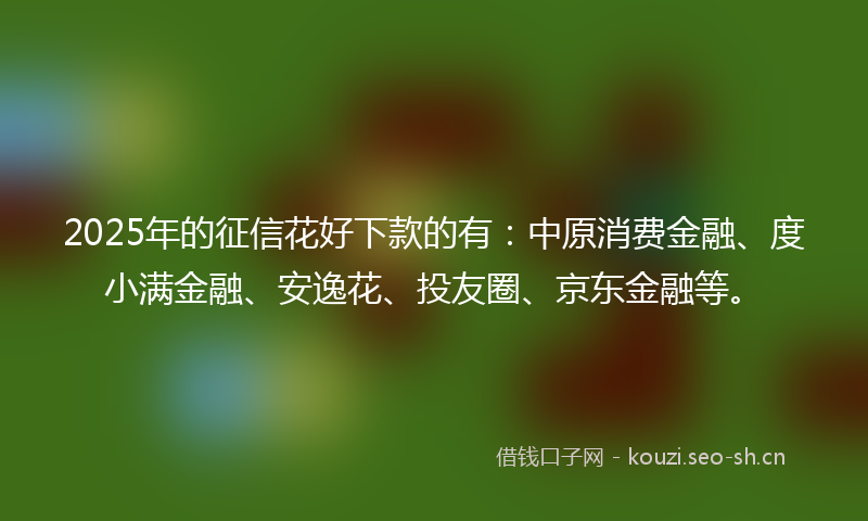 2025年的征信花好下款的有：中原消费金融、度小满金融、安逸花、投友圈、京东金融等。