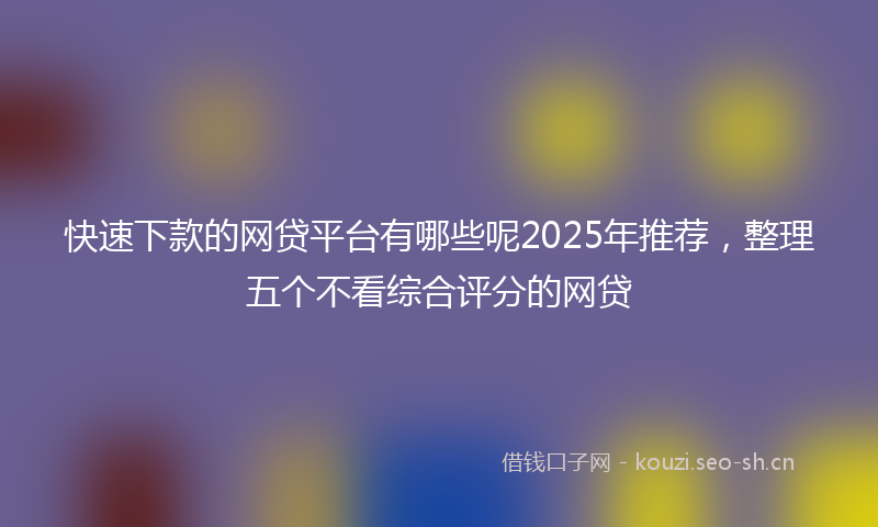 快速下款的网贷平台有哪些呢2025年推荐，整理五个不看综合评分的网贷
