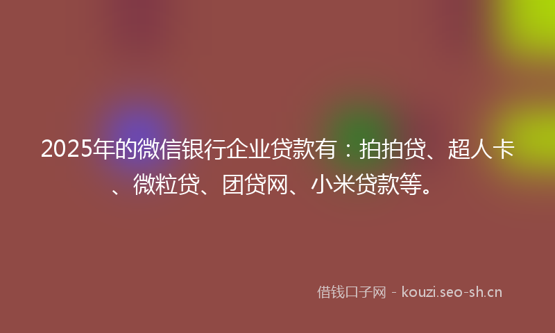 2025年的微信银行企业贷款有：拍拍贷、超人卡、微粒贷、团贷网、小米贷款等。