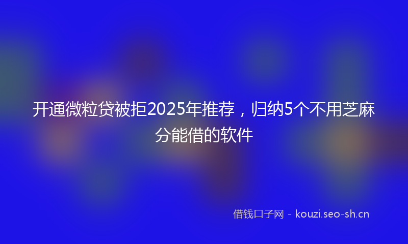 开通微粒贷被拒2025年推荐，归纳5个不用芝麻分能借的软件