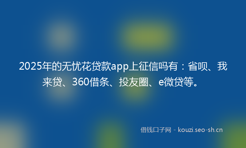 2025年的无忧花贷款app上征信吗有：省呗、我来贷、360借条、投友圈、e微贷等。