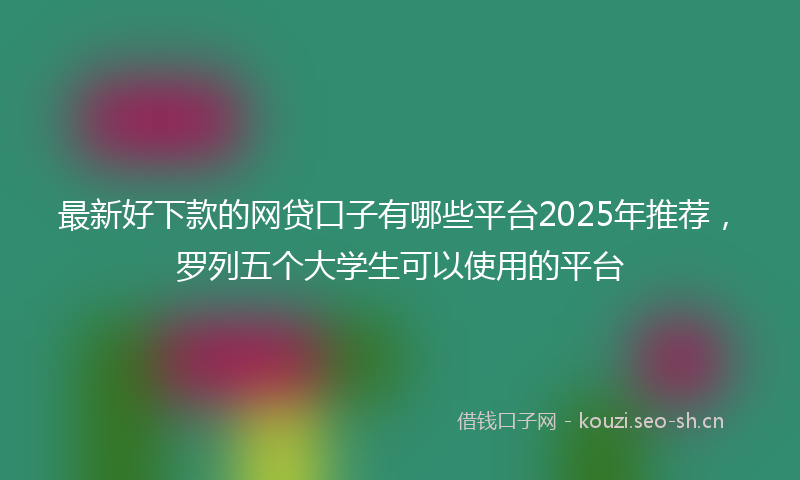 最新好下款的网贷口子有哪些平台2025年推荐,罗列五个大学生可以使用的平台