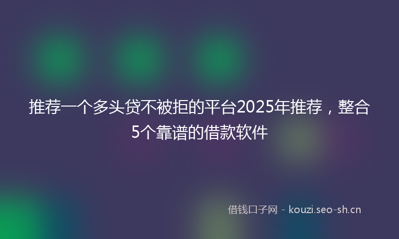 推荐一个多头贷不被拒的平台2025年推荐，整合5个靠谱的借款软件