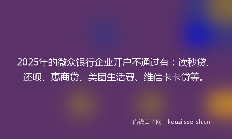 2025年的微众银行企业开户不通过有:读秒贷、还呗、惠商贷、美团生活费、维信卡卡贷等。