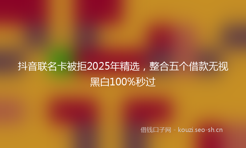 抖音联名卡被拒2025年精选，整合五个借款无视黑白100%秒过