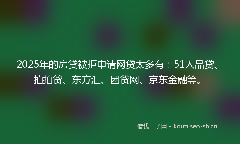 2025年的房贷被拒申请网贷太多有：51人品贷、拍拍贷、东方汇、团贷网、京东金融等。