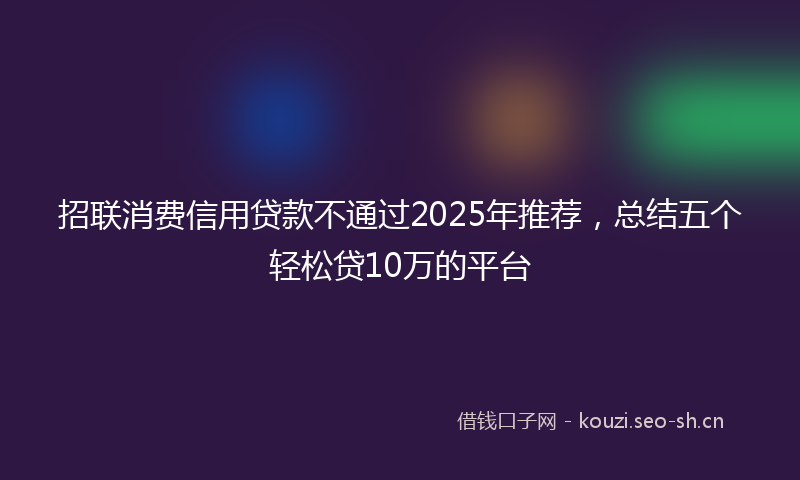招联消费信用贷款不通过2025年推荐,总结五个轻松贷10万的平台
