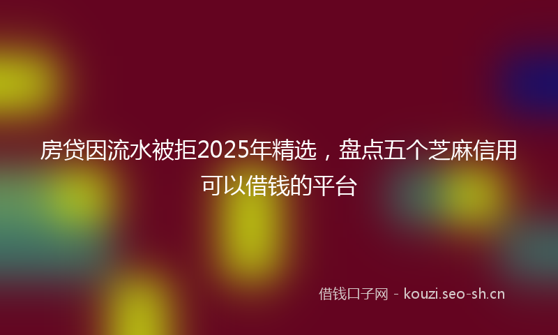房贷因流水被拒2025年精选，盘点五个芝麻信用可以借钱的平台