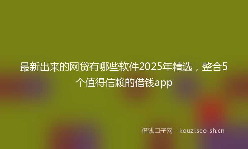最新出来的网贷有哪些软件2025年精选，整合5个值得信赖的借钱app