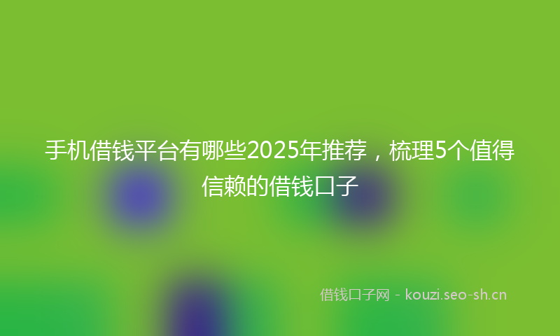 手机借钱平台有哪些2025年推荐，梳理5个值得信赖的借钱口子