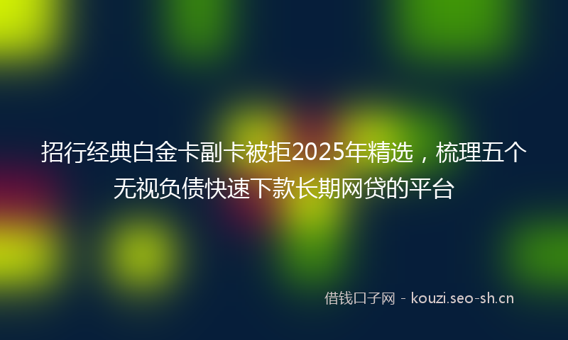招行经典白金卡副卡被拒2025年精选，梳理五个无视负债快速下款长期网贷的平台