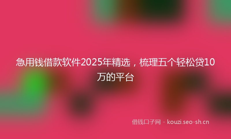 急用钱借款软件2025年精选,梳理五个轻松贷10万的平台