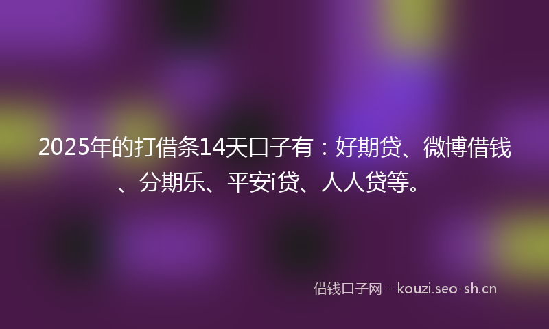 2025年的打借条14天口子有：好期贷、微博借钱、分期乐、平安i贷、人人贷等。