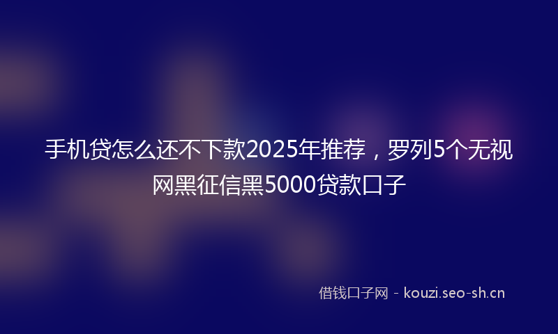 手机贷怎么还不下款2025年推荐,罗列5个无视网黑征信黑5000贷款口子
