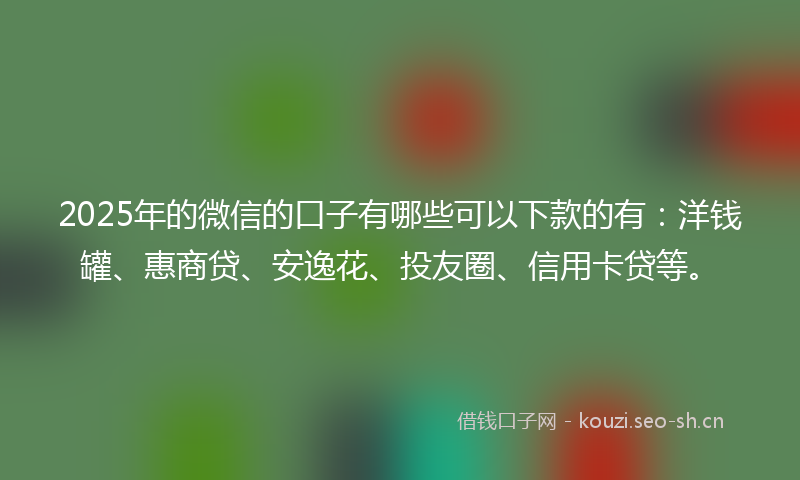 2025年的微信的口子有哪些可以下款的有：洋钱罐、惠商贷、安逸花、投友圈、信用卡贷等。