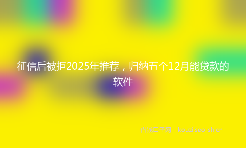 征信后被拒2025年推荐，归纳五个12月能贷款的软件