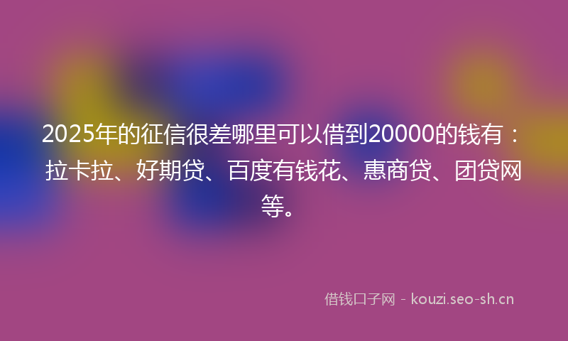 2025年的征信很差哪里可以借到20000的钱有：拉卡拉、好期贷、百度有钱花、惠商贷、团贷网等。