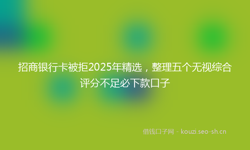 招商银行卡被拒2025年精选，整理五个无视综合评分不足必下款口子
