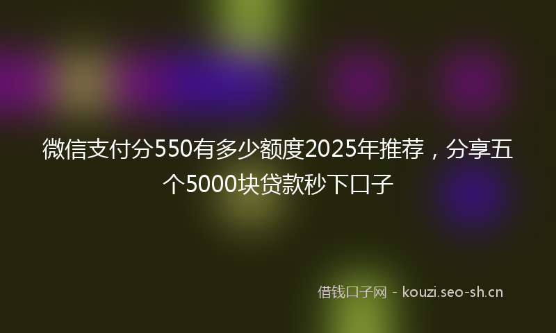 微信支付分550有多少额度2025年推荐，分享五个5000块贷款秒下口子