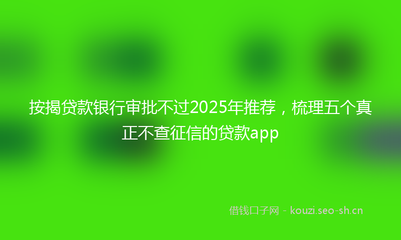 按揭贷款银行审批不过2025年推荐，梳理五个真正不查征信的贷款app