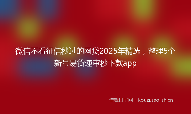 微信不看征信秒过的网贷2025年精选，整理5个新号易贷速审秒下款app