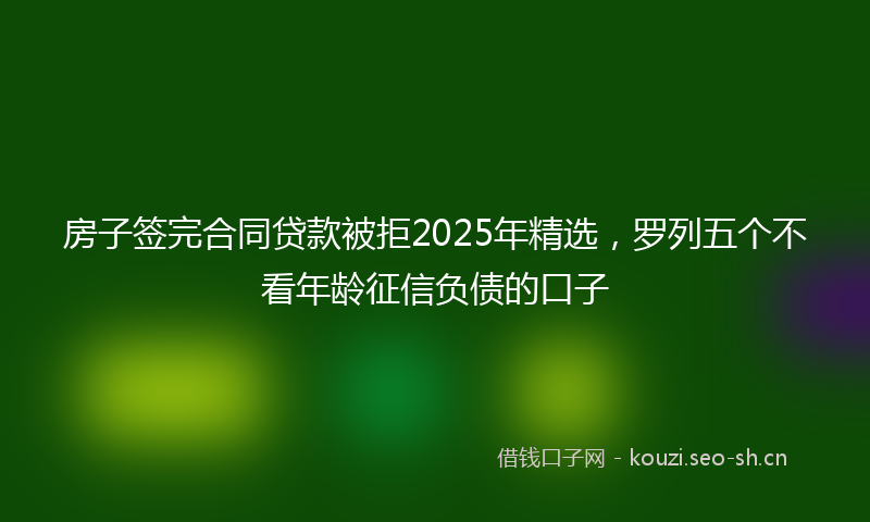 房子签完合同贷款被拒2025年精选，罗列五个不看年龄征信负债的口子