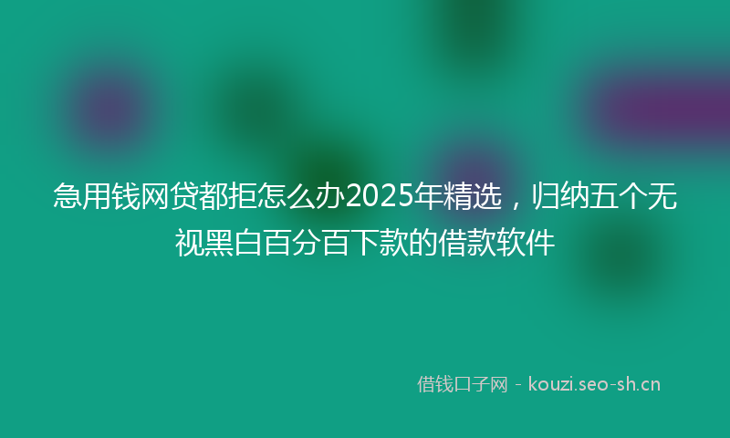 急用钱网贷都拒怎么办2025年精选，归纳五个无视黑白百分百下款的借款软件