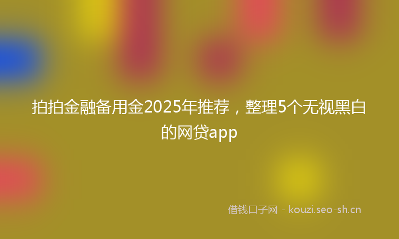 拍拍金融备用金2025年推荐，整理5个无视黑白的网贷app