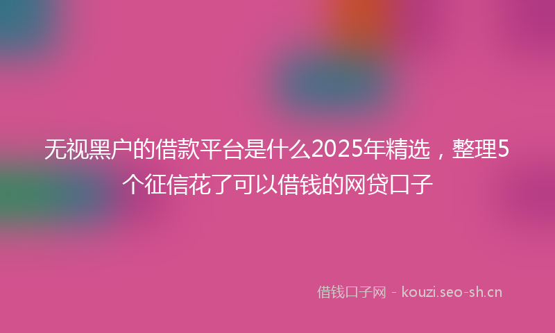 无视黑户的借款平台是什么2025年精选,整理5个征信花了可以借钱的网贷口子